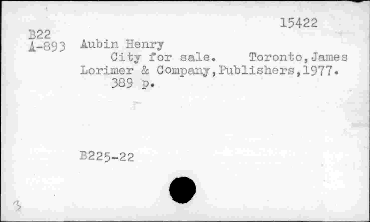 ﻿15422
B22
^-893 Aubin Henry
City for sale. Toronto,James Lorimer & Company,Publishers,1977»
389 p.
B225-22